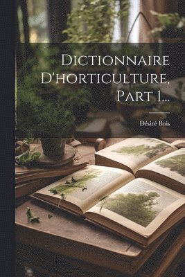 Dictionnaire D'horticulture, Part 1... 1