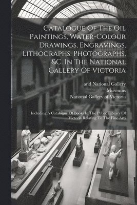 Catalogue Of The Oil Paintings, Water-colour Drawings, Engravings, Lithographs, Photographs, &c. In The National Gallery Of Victoria 1