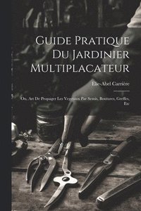 bokomslag Guide Pratique Du Jardinier Multiplacateur; Ou, Art De Propager Les Vegetaux Par Semis, Boutures, Greffes, Etc