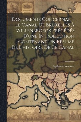 Documents Concernant Le Canal De Bruxelles  Willenbroeck Prcds D'une Introduction Contenant Un Rsum De L'histoire De Ce Canal ...... 1