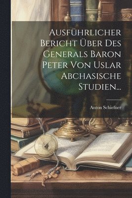 Anton Schiefner - Ausführlicher Bericht Über Des Generals Baron Peter Von Uslar Abchasische Studien..., Häftad