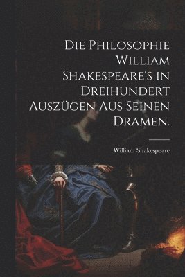 bokomslag Die Philosophie William Shakespeare's in dreihundert Auszgen aus seinen Dramen.