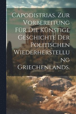 bokomslag Capodistrias. Zur Vorbereitung fr die knstige Geschichte der politischen Wiederherstellung Griechenlands.