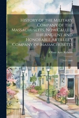 History of the Military Company of the Massachusetts, Now Called the Ancient and Honorable Artillery Company of Massachusetts 1