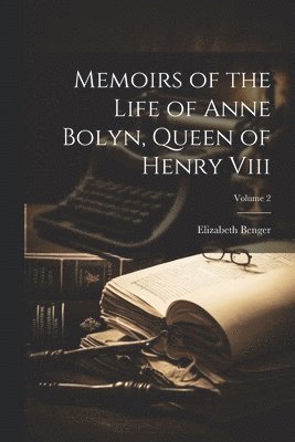 Memoirs of the Life of Anne Bolyn, Queen of Henry Viii; Volume 2