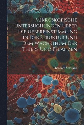 Théodore Schwann - Mikroskopische Untersuchungen ueber die Uebereinstimmung in der Struktur und dem Wachsthum der Thiers und Pflanzen, Häftad