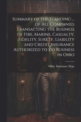 Ohio Insurance Dept - Summary of the Standing ... of All Companies Transacting the Business of Fire, Marine, Casualty, Fidelity, Surety, Liability and Credit Insurance Authorized to Do Business in Ohio, Häftad