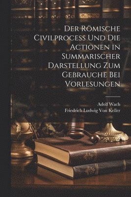Friedrich Ludwig Von Keller, Adolf Wach - Römische Civilprocess Und Die Actionen in Summarischer Darstellung Zum Gebrauche Bei Vorlesungen, Häftad