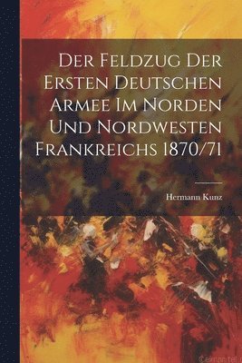 bokomslag Feldzug Der Ersten Deutschen Armee Im Norden Und Nordwesten Frankreichs 1870/71