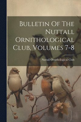 bokomslag Bulletin Of The Nuttall Ornithological Club, Volumes 7-8