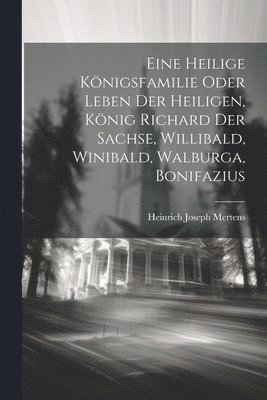 Eine Heilige Knigsfamilie Oder Leben Der Heiligen, Knig Richard Der Sachse, Willibald, Winibald, Walburga, Bonifazius 1