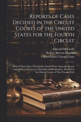 Reports of Cases Decided in the Circuit Courts of the United States for the Fourth Circuit; Most of Them Since Chief Justice Waite Came Upon the Bench; and of Selected Cases in Admiralty and 1