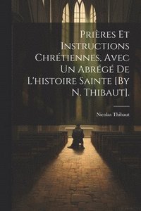 bokomslag Prires Et Instructions Chrtiennes, Avec Un Abrg De L'histoire Sainte [By N. Thibaut].