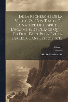 De La Recherche De La Verit, O L'on Traite De La Nature De L'esprit De L'homme, & De L'usage Qu'il En Doit Faire Pour Eviter L'erreur Dans Les Sciences; Volume 1 1