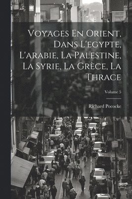 Voyages En Orient, Dans L'egypte, L'arabie, La Palestine, La Syrie, La Grce, La Thrace; Volume 5 1