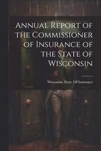 bokomslag Annual Report of the Commissioner of Insurance of the State of Wisconsin
