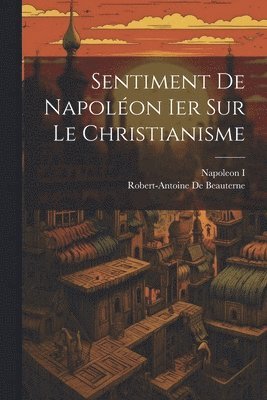 Napoleon I, Robert-Antoine De Beauterne - Sentiment De Napoléon Ier Sur Le Christianisme, Häftad