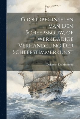 bokomslag Grondbeginselen Van Den Scheepsbouw, of Werkdadige Verhandeling Der Scheepstimmerkunst