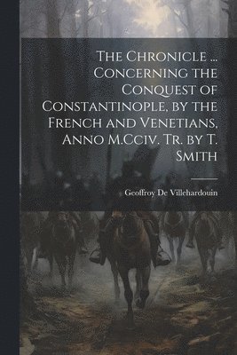 Geoffroy de Villehardouin, Geoffroy De Villehardouin - Chronicle ... Concerning the Conquest of Constantinople, by the French and Venetians, Anno M.Cciv. Tr. by T. Smith, Häftad