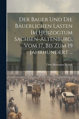 Otto Hermann Brandt - Bauer Und Die Bäuerlichen Lasten Im Herzogtum Sachsen-Altenburg, Vom 17, Bis Zum 19 Jahrhundert ..., Häftad