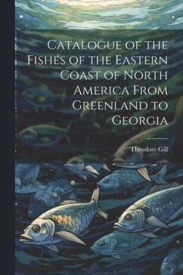Theodore Gill - Catalogue of the Fishes of the Eastern Coast of North America From Greenland to Georgia, Häftad