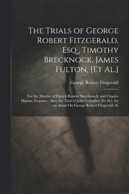 Trials of George Robert Fitzgerald, Esq., Timothy Brecknock, James Fulton, [Et Al.]