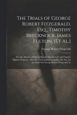 The Trials of George Robert Fitzgerald, Esq., Timothy Brecknock, James Fulton, [Et Al.] 1