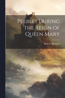 Peebles During the Reign of Queen Mary 1