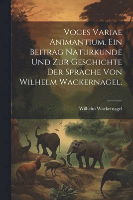 Voces variae Animantium. Ein Beitrag Naturkunde und zur Geschichte der Sprache von Wilhelm Wackernagel. 1