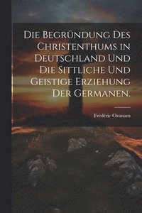 bokomslag Die Begrndung des Christenthums in Deutschland und die sittliche und geistige Erziehung der Germanen.