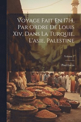 Paul Lucas - Voyage Fait En 1714, Par Ordre De Louis Xiv, Dans La Turquie, L'asie, Palestine; Volume 1, Häftad