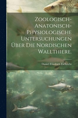 Zoologisch-anatonisch-physiologische Untersuchungen ber die nordischen Wallthiere. 1