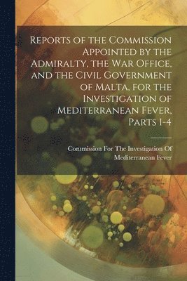 bokomslag Reports of the Commission Appointed by the Admiralty, the War Office, and the Civil Government of Malta, for the Investigation of Mediterranean Fever, Parts 1-4