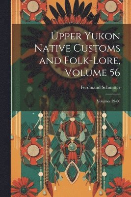 Upper Yukon Native Customs and Folk-Lore, Volume 56; volumes 59-60 1