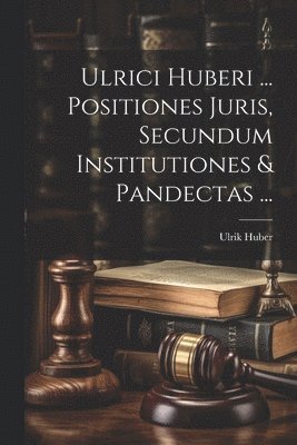 Ulrici Huberi ... Positiones Juris, Secundum Institutiones & Pandectas ... 1