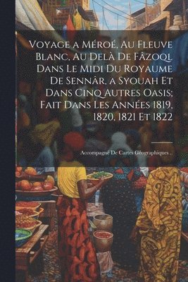 bokomslag Voyage a Mro, Au Fleuve Blanc, Au Del De Fzoql Dans Le Midi Du Royaume De Sennr, a Syouah Et Dans Cinq Autres Oasis; Fait Dans Les Annes 1819, 1820, 1821 Et 1822