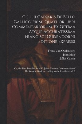 C. Julii Caesaris De Bello Gallico Primi Quatuor Libri Commentariorum, Ex Optima Atque Accuratissima Francisci Oudendorpii Editione Expressi