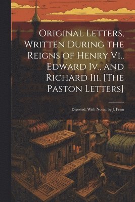 bokomslag Original Letters, Written During the Reigns of Henry Vi., Edward Iv., and Richard Iii. [The Paston Letters]