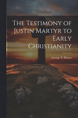 The Testimony of Justin Martyr to Early Christianity 1