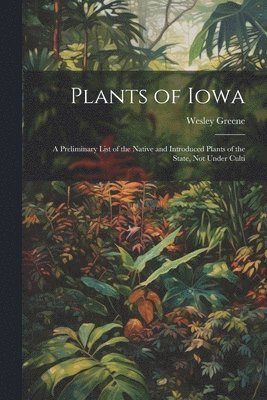 Wesley Greene - Plants of Iowa; a Preliminary List of the Native and Introduced Plants of the State, not Under Culti, Häftad