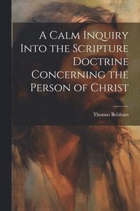 bokomslag A Calm Inquiry Into the Scripture Doctrine Concerning the Person of Christ