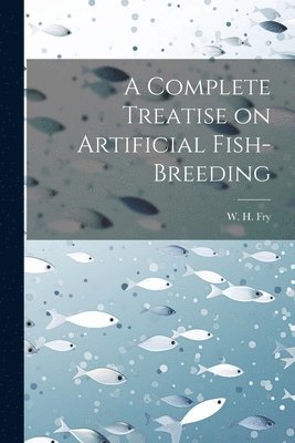 W H Fry, W. H. Fry - Complete Treatise on Artificial Fish-Breeding, Häftad