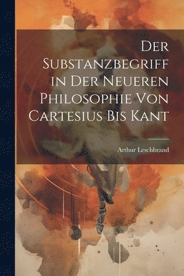 Der Substanzbegriff in Der Neueren Philosophie Von Cartesius Bis Kant 1