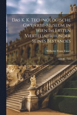 Das K. K. Technologische Gwewrbe-Museum in Wien Im Ersten Vierteljahrhunder Seines Bestandes 1