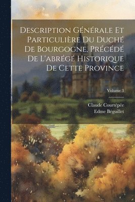 bokomslag Description Gnrale Et Particulire Du Duch De Bourgogne, Prcd De L'abrg Historique De Cette Province; Volume 3