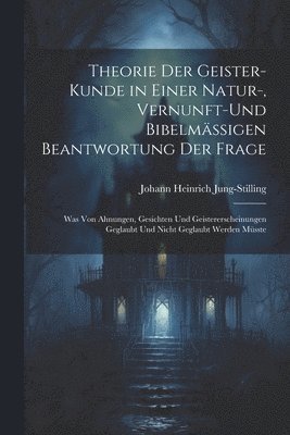 Theorie Der Geister-Kunde in Einer Natur-, Vernunft-Und Bibelmässigen Beantwortung Der Frage