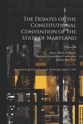 The Debates of the Constitutional Convention of the State of Maryland 1