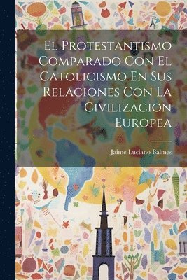 Protestantismo Comparado Con El Catolicismo En Sus Relaciones Con La Civilizacion Europea