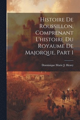 Histoire De Roussillon, Comprenant L'histoire Du Royaume De Majorque, Part 1 1