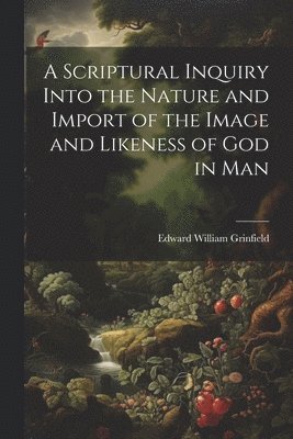 A Scriptural Inquiry Into the Nature and Import of the Image and Likeness of God in Man 1